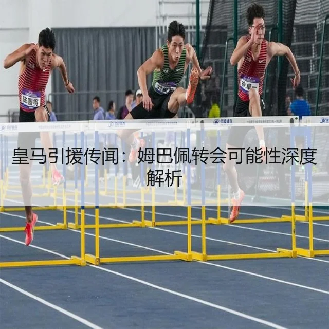 皇马引援传闻：姆巴佩转会可能性深度解析