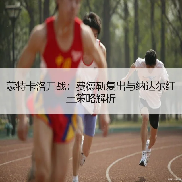 蒙特卡洛开战：费德勒复出与纳达尔红土策略解析