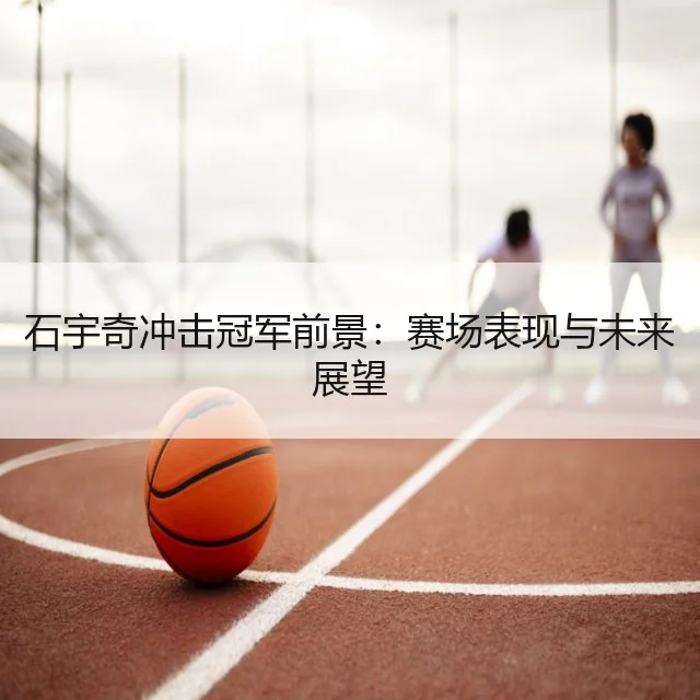 石宇奇冲击冠军前景：赛场表现与未来展望