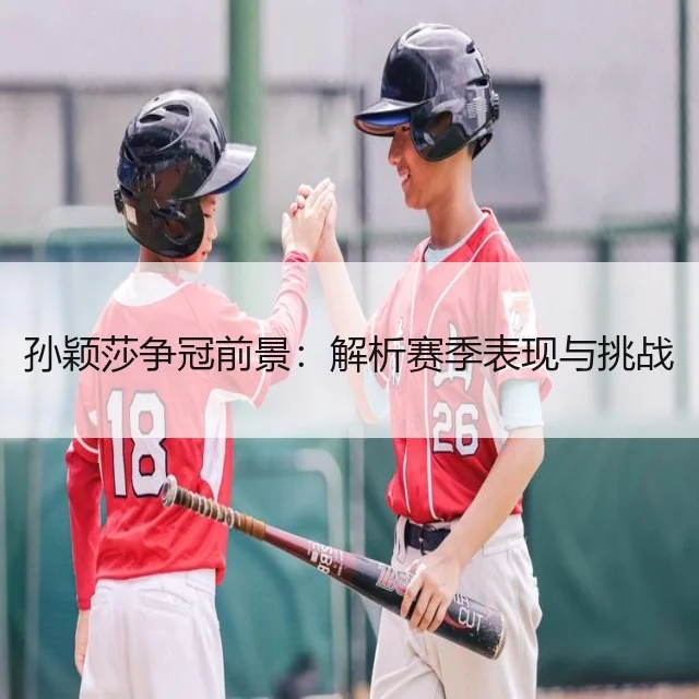 孙颖莎争冠前景：解析赛季表现与挑战